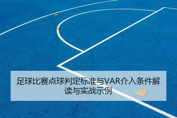 足球比赛点球判定标准与VAR介入条件解读与实战示例