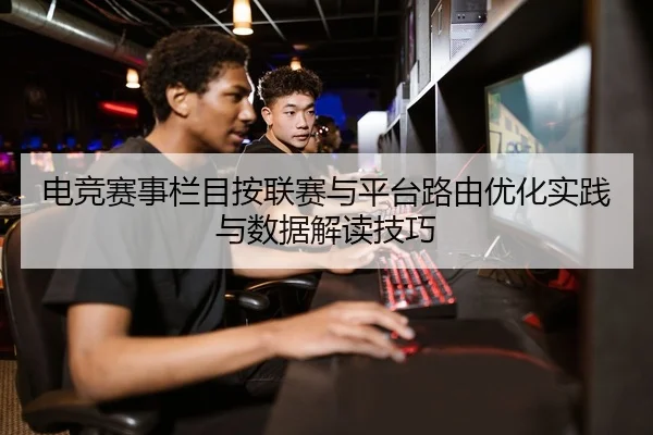 电竞赛事栏目按联赛与平台路由优化实践与数据解读技巧