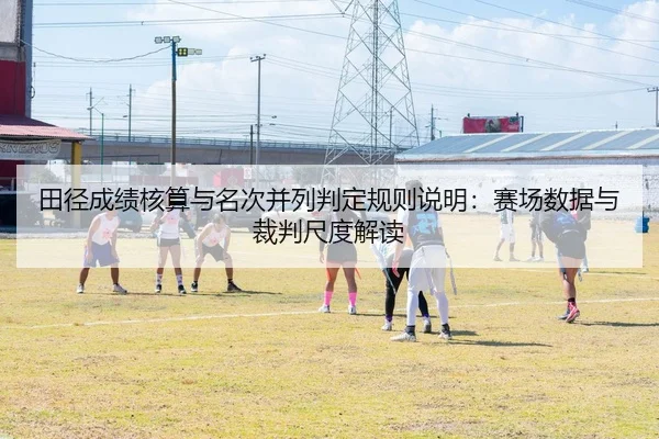 田径成绩核算与名次并列判定规则说明：赛场数据与裁判尺度解读