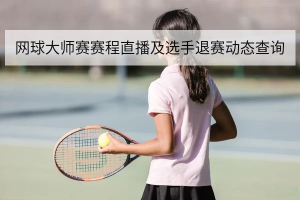 网球大师赛赛程直播及选手退赛动态查询