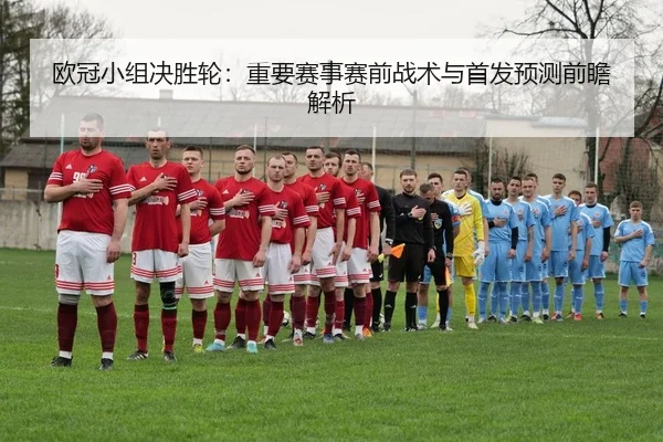 欧冠小组决胜轮：重要赛事赛前战术与首发预测前瞻解析